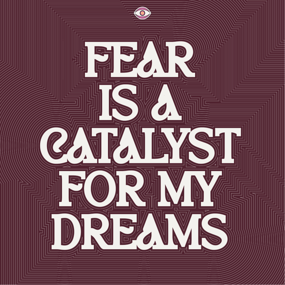 Fear Is A Catalyst For My Dreams